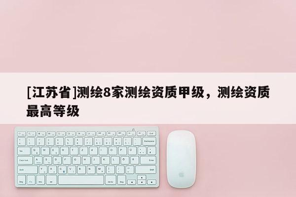 [江蘇省]測繪8家測繪資質甲級，測繪資質最高等級