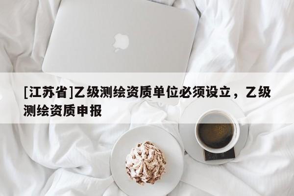 [江蘇省]乙級測繪資質(zhì)單位必須設(shè)立，乙級測繪資質(zhì)申報