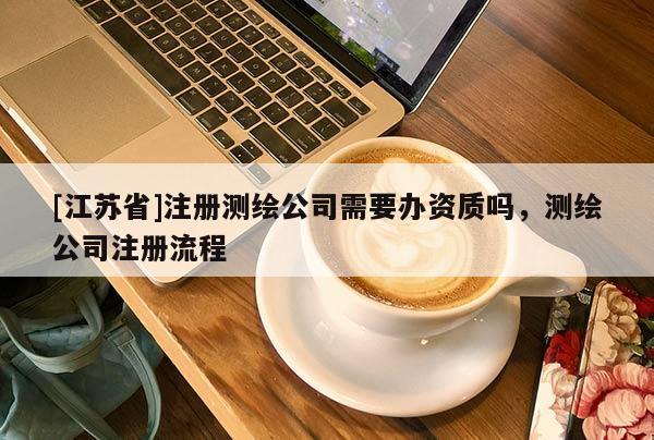 [江蘇省]注冊測繪公司需要辦資質(zhì)嗎，測繪公司注冊流程