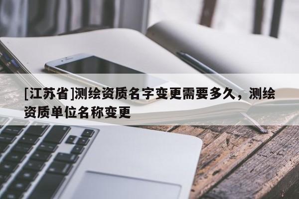 [江蘇省]測(cè)繪資質(zhì)名字變更需要多久，測(cè)繪資質(zhì)單位名稱變更