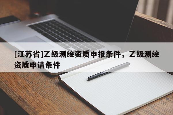 [江蘇省]乙級測繪資質(zhì)申報條件，乙級測繪資質(zhì)申請條件