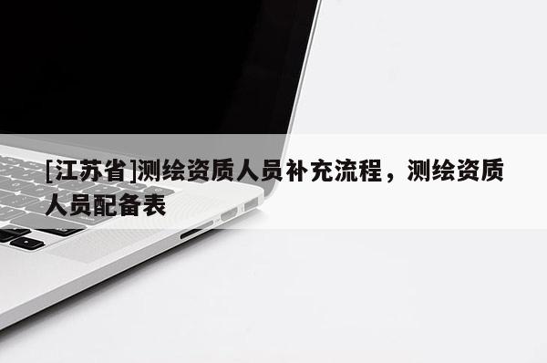 [江蘇省]測(cè)繪資質(zhì)人員補(bǔ)充流程，測(cè)繪資質(zhì)人員配備表