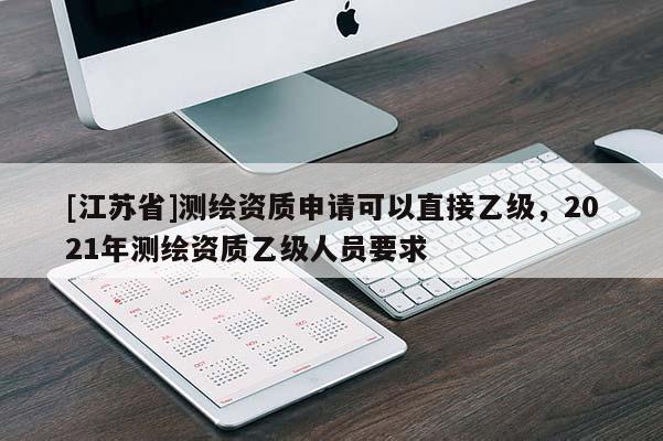 [江蘇省]測(cè)繪資質(zhì)申請(qǐng)可以直接乙級(jí)，2021年測(cè)繪資質(zhì)乙級(jí)人員要求