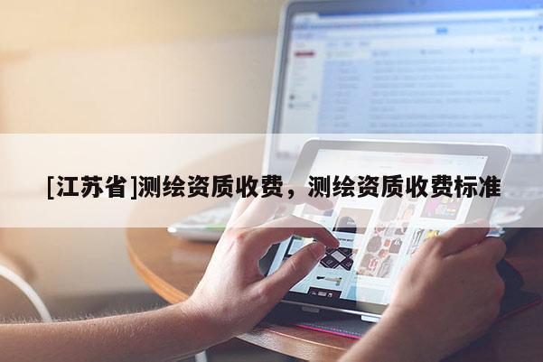 [江蘇省]測繪資質(zhì)收費，測繪資質(zhì)收費標(biāo)準(zhǔn)