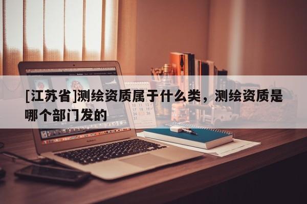 [江蘇省]測(cè)繪資質(zhì)屬于什么類，測(cè)繪資質(zhì)是哪個(gè)部門發(fā)的