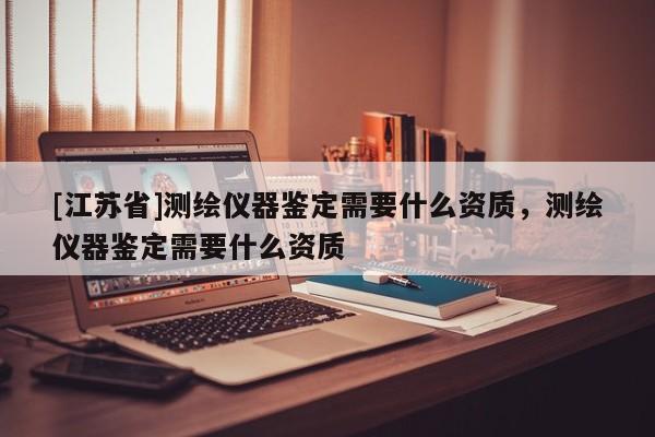 [江蘇省]測繪儀器鑒定需要什么資質(zhì)，測繪儀器鑒定需要什么資質(zhì)