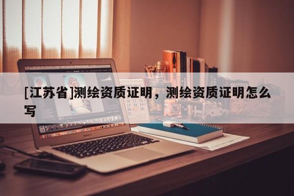 [江蘇省]測繪資質(zhì)證明，測繪資質(zhì)證明怎么寫