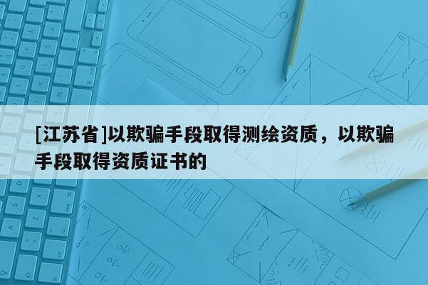 [江蘇省]以欺騙手段取得測繪資質，以欺騙手段取得資質證書的