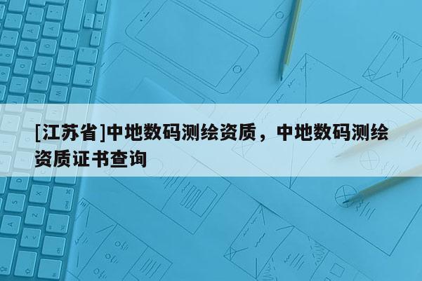 [江蘇省]中地?cái)?shù)碼測(cè)繪資質(zhì)，中地?cái)?shù)碼測(cè)繪資質(zhì)證書查詢