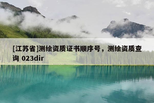 [江蘇省]測繪資質(zhì)證書順序號，測繪資質(zhì)查詢 023dir