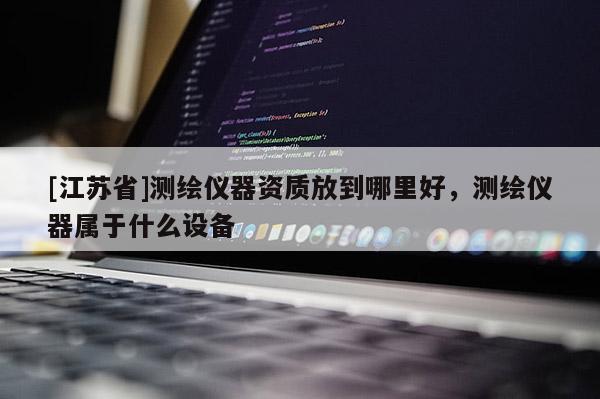 [江蘇省]測(cè)繪儀器資質(zhì)放到哪里好，測(cè)繪儀器屬于什么設(shè)備