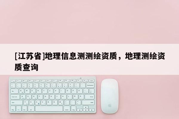 [江蘇省]地理信息測(cè)測(cè)繪資質(zhì)，地理測(cè)繪資質(zhì)查詢
