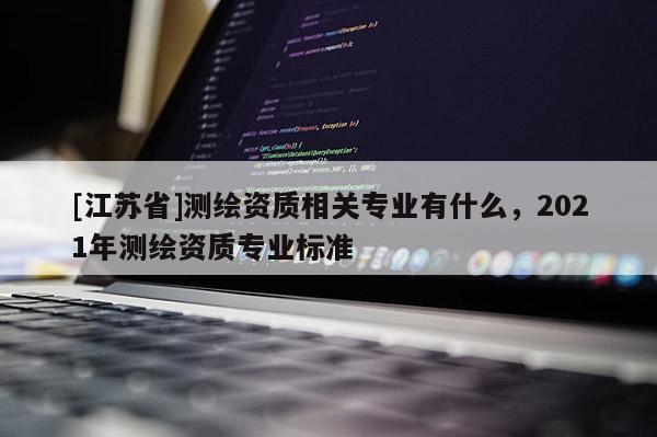 [江蘇省]測(cè)繪資質(zhì)相關(guān)專(zhuān)業(yè)有什么，2021年測(cè)繪資質(zhì)專(zhuān)業(yè)標(biāo)準(zhǔn)