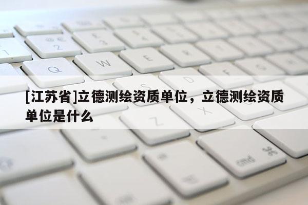 [江蘇省]立德測繪資質(zhì)單位，立德測繪資質(zhì)單位是什么