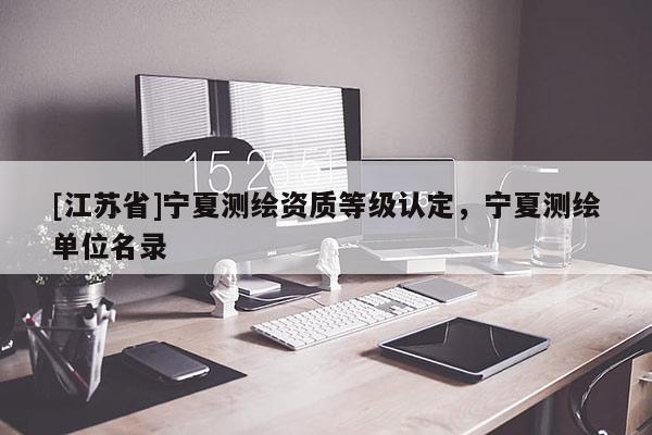 [江蘇省]寧夏測(cè)繪資質(zhì)等級(jí)認(rèn)定，寧夏測(cè)繪單位名錄