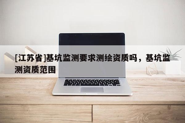 [江蘇省]基坑監(jiān)測要求測繪資質(zhì)嗎，基坑監(jiān)測資質(zhì)范圍