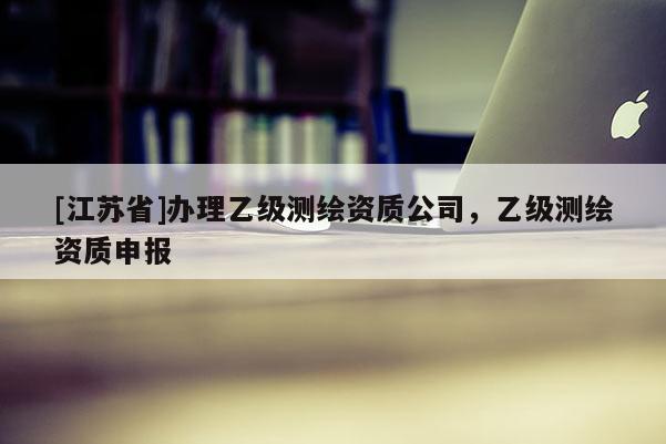 [江蘇省]辦理乙級測繪資質公司，乙級測繪資質申報