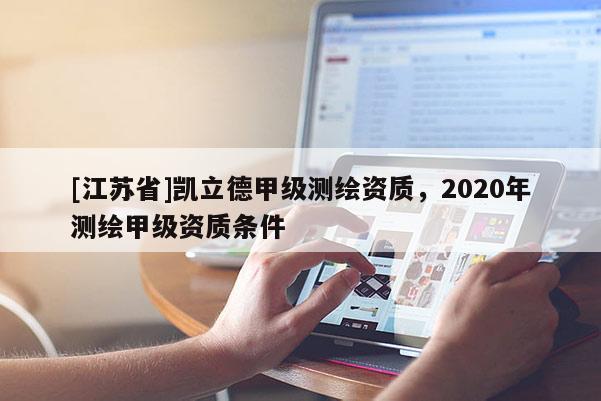[江蘇省]凱立德甲級測繪資質，2020年測繪甲級資質條件