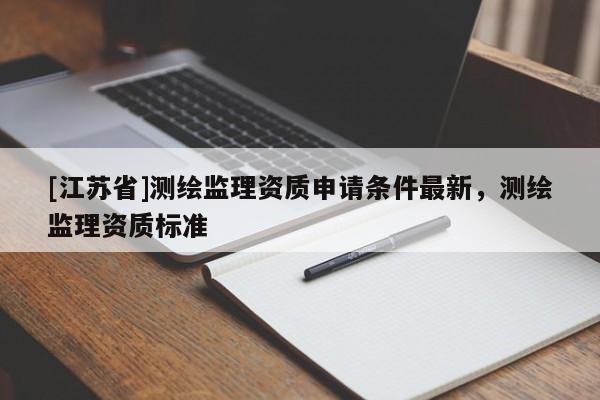 [江蘇省]測(cè)繪監(jiān)理資質(zhì)申請(qǐng)條件最新，測(cè)繪監(jiān)理資質(zhì)標(biāo)準(zhǔn)