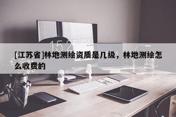 [江蘇省]林地測(cè)繪資質(zhì)是幾級(jí)，林地測(cè)繪怎么收費(fèi)的