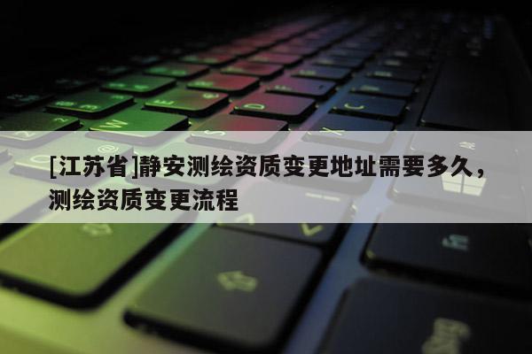 [江蘇省]靜安測(cè)繪資質(zhì)變更地址需要多久，測(cè)繪資質(zhì)變更流程