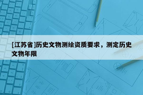 [江蘇省]歷史文物測繪資質(zhì)要求，測定歷史文物年限