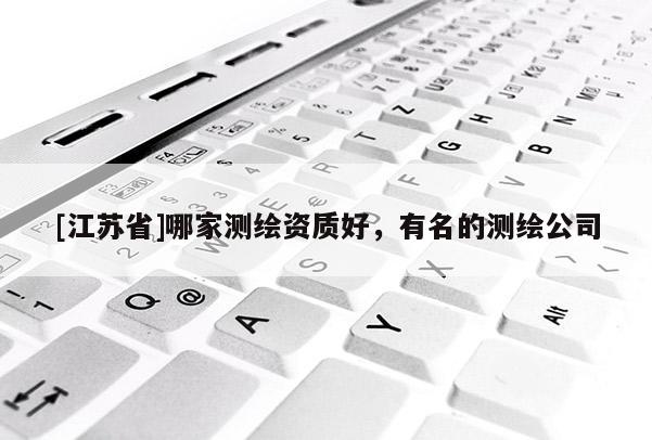 [江蘇省]哪家測繪資質(zhì)好，有名的測繪公司