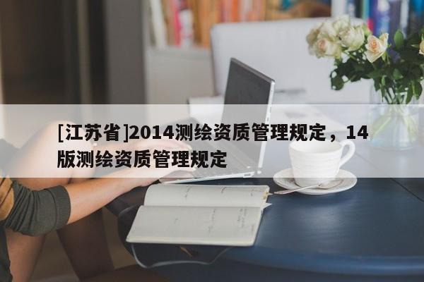 [江蘇省]2014測繪資質管理規(guī)定，14版測繪資質管理規(guī)定