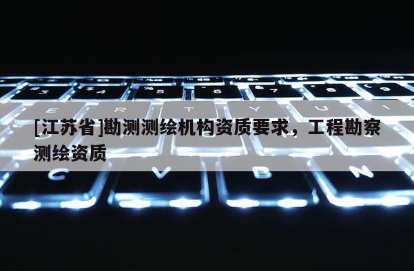 [江蘇省]勘測測繪機構資質要求，工程勘察測繪資質