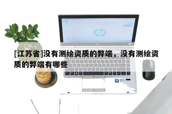 [江蘇省]沒有測繪資質(zhì)的弊端，沒有測繪資質(zhì)的弊端有哪些