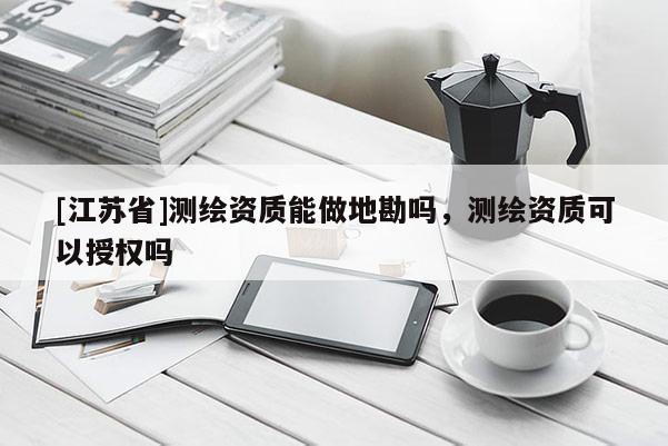 [江蘇省]測繪資質(zhì)能做地勘嗎，測繪資質(zhì)可以授權(quán)嗎