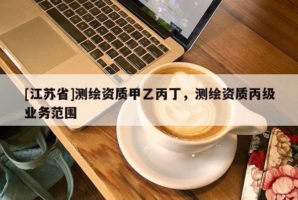 [江蘇省]測繪資質(zhì)甲乙丙丁，測繪資質(zhì)丙級業(yè)務(wù)范圍