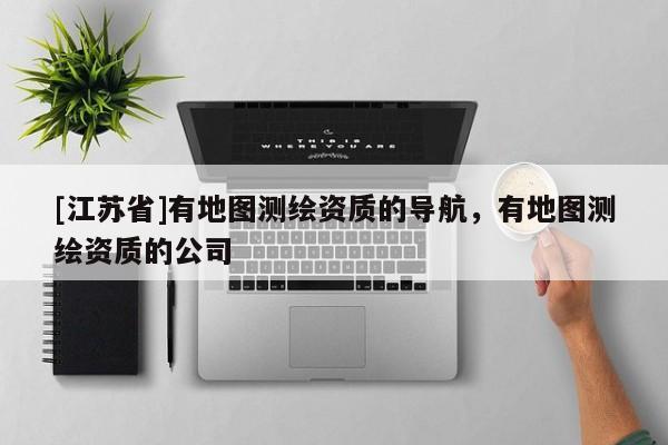 [江蘇省]有地圖測繪資質(zhì)的導(dǎo)航，有地圖測繪資質(zhì)的公司