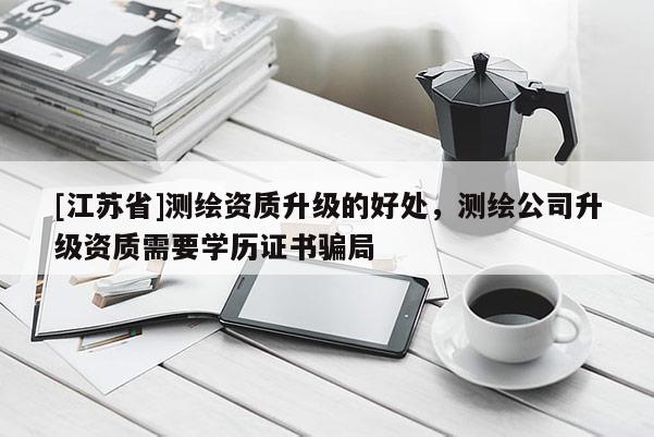 [江蘇省]測繪資質升級的好處，測繪公司升級資質需要學歷證書騙局