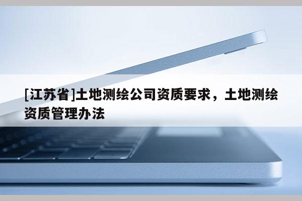 [江蘇省]土地測繪公司資質要求，土地測繪資質管理辦法