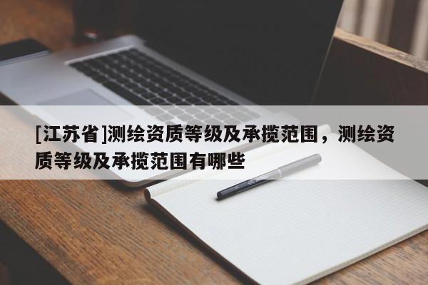 [江蘇省]測繪資質等級及承攬范圍，測繪資質等級及承攬范圍有哪些
