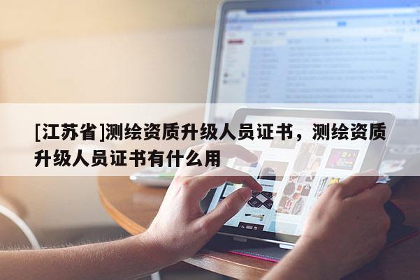 [江蘇省]測繪資質升級人員證書，測繪資質升級人員證書有什么用