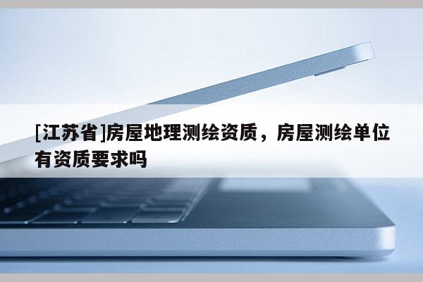 [江蘇省]房屋地理測(cè)繪資質(zhì)，房屋測(cè)繪單位有資質(zhì)要求嗎