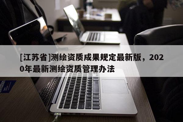 [江蘇省]測(cè)繪資質(zhì)成果規(guī)定最新版，2020年最新測(cè)繪資質(zhì)管理辦法