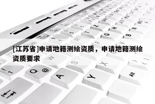 [江蘇省]申請(qǐng)地籍測(cè)繪資質(zhì)，申請(qǐng)地籍測(cè)繪資質(zhì)要求
