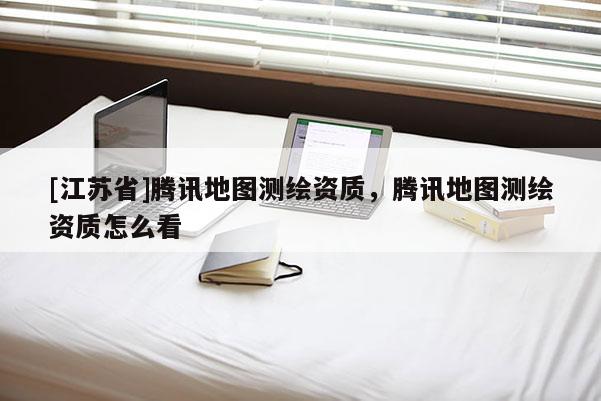 [江蘇省]騰訊地圖測繪資質，騰訊地圖測繪資質怎么看