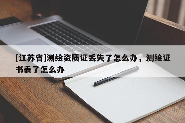[江蘇省]測繪資質證丟失了怎么辦，測繪證書丟了怎么辦