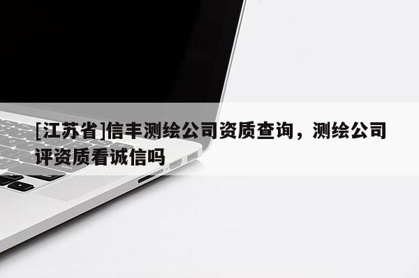 [江蘇省]信豐測繪公司資質查詢，測繪公司評資質看誠信嗎