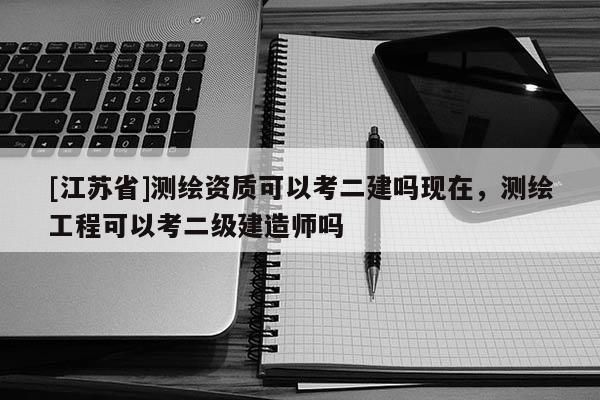 [江蘇省]測繪資質可以考二建嗎現(xiàn)在，測繪工程可以考二級建造師嗎
