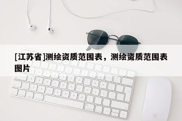 [江蘇省]測繪資質(zhì)范圍表，測繪資質(zhì)范圍表圖片