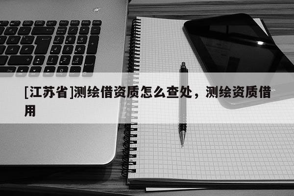 [江蘇省]測繪借資質(zhì)怎么查處，測繪資質(zhì)借用