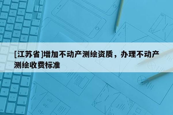 [江蘇省]增加不動產(chǎn)測繪資質(zhì)，辦理不動產(chǎn)測繪收費標(biāo)準(zhǔn)