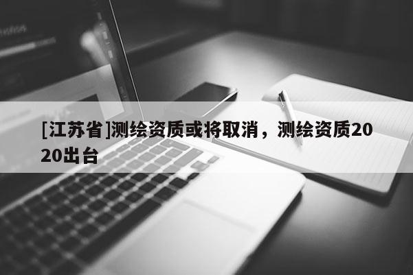 [江蘇省]測繪資質(zhì)或?qū)⑷∠?，測繪資質(zhì)2020出臺