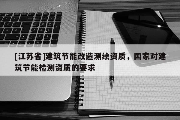 [江蘇省]建筑節(jié)能改造測繪資質(zhì)，國家對建筑節(jié)能檢測資質(zhì)的要求