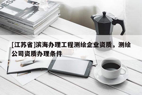 [江蘇省]濱海辦理工程測繪企業(yè)資質(zhì)，測繪公司資質(zhì)辦理條件